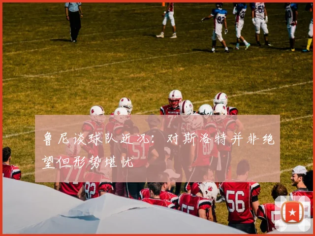 鲁尼谈球队近况：对斯洛特并非绝望但形势堪忧