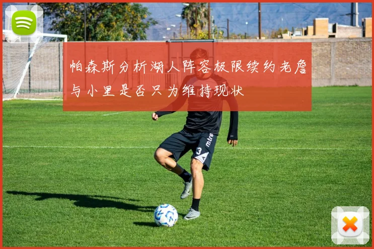 帕森斯分析湖人阵容极限续约老詹与小里是否只为维持现状