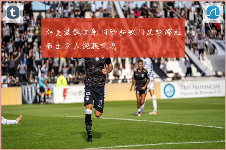 加克波弧顶射门险些破门皮球擦柱而出令人扼腕叹息
