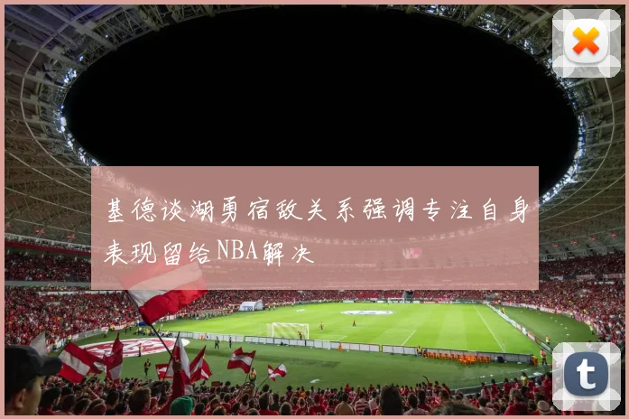 基德谈湖勇宿敌关系强调专注自身表现留给NBA解决