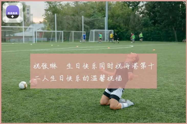 祝张琳芃生日快乐同时祝海港第十二人生日快乐的温馨祝福
