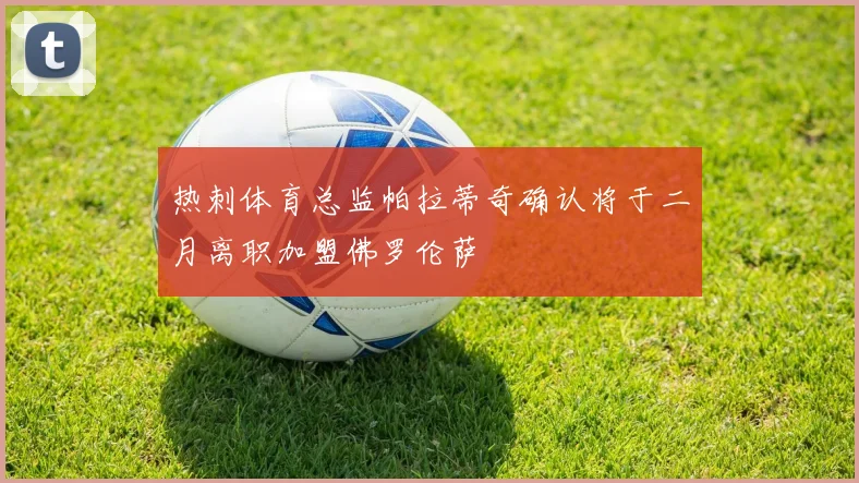 热刺体育总监帕拉蒂奇确认将于二月离职加盟佛罗伦萨