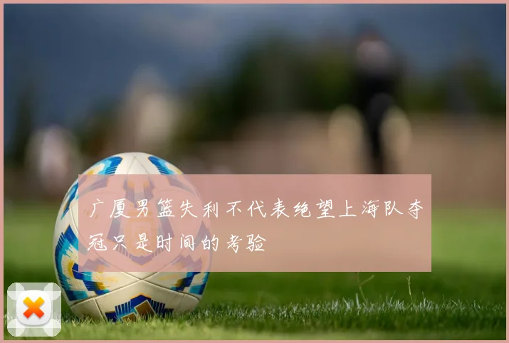 广厦男篮失利不代表绝望上海队夺冠只是时间的考验