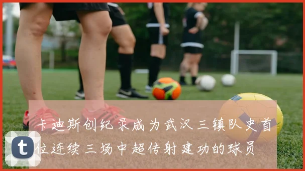 卡迪斯创纪录成为武汉三镇队史首位连续三场中超传射建功的球员