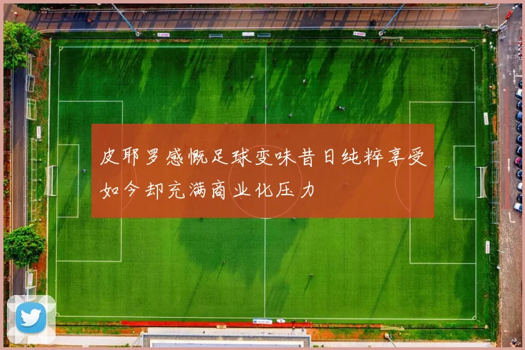 皮耶罗感慨足球变味昔日纯粹享受如今却充满商业化压力